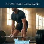بهترین زمان برای بدنسازی چه ساعتی است